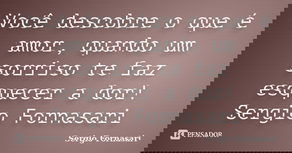 Você descobre o que é amor, quando um sorriso te faz esquecer a dor! Sergio Fornasari... Frase de Sergio Fornasari.