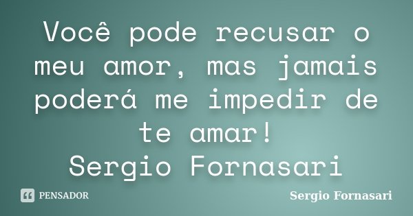 Você pode recusar o meu amor, mas jamais poderá me impedir de te amar! Sergio Fornasari... Frase de Sergio Fornasari.