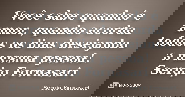 Você sabe quando é amor, quando acorda todos os dias desejando a mesma pessoa! Sergio Fornasari... Frase de Sergio Fornasari.