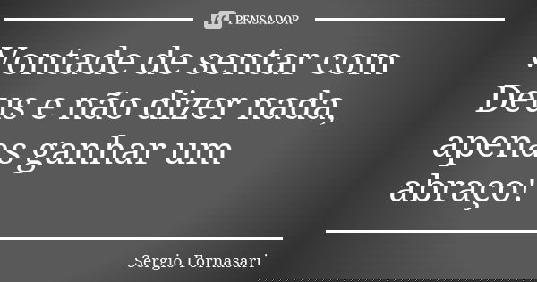 Vontade de sentar com Deus e não dizer nada,
apenas ganhar um abraço!... Frase de Sergio Fornasari.