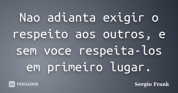 Nao adianta exigir o respeito aos outros, e sem voce respeita-los em primeiro lugar.... Frase de Sergio Frank.