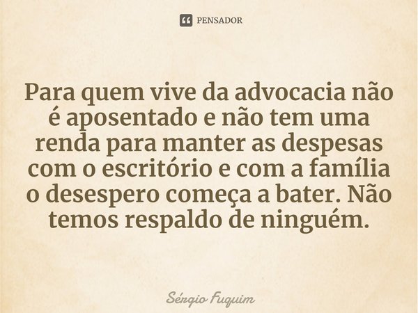 ⁠Para quem vive da advocacia não é aposentado e não tem uma renda para manter as despesas com o escritório e com a família o desespero começa a bater. Não temos... Frase de Sérgio Fuquim.