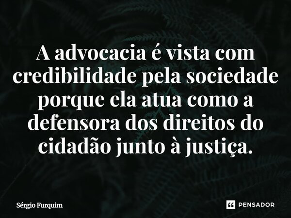 ⁠A advocacia é vista com credibilidade pela sociedade porque ela atua como a defensora dos direitos do cidadão junto à justiça.... Frase de Sergio Furquim.