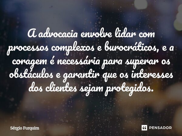 ⁠A advocacia envolve lidar com processos complexos e burocráticos, e a coragem é necessária para superar os obstáculos e garantir que os interesses dos clientes... Frase de Sergio Furquim.