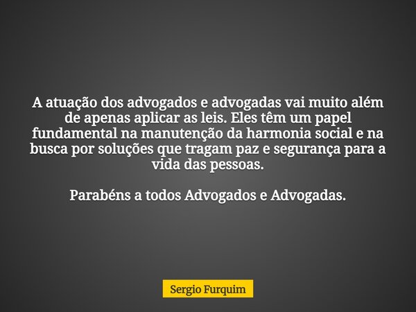 A atuação dos advogados e advogadas vai muito além de apenas aplicar as leis. Eles têm um papel fundamental na manutenção da harmonia social e na busca por solu... Frase de Sergio Furquim.