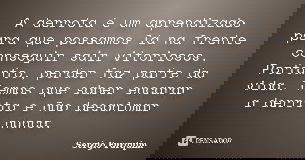 A derrota é um aprendizado para que possamos lá na frente conseguir sair vitoriosos. Portanto, perder faz parte da vida. Temos que saber encarar a derrota e não... Frase de sérgio furquim.