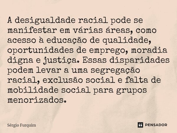 ⁠A desigualdade racial pode se manifestar em várias áreas, como acesso à educação de qualidade, oportunidades de emprego, moradia digna e justiça. Essas dispari... Frase de Sergio Furquim.