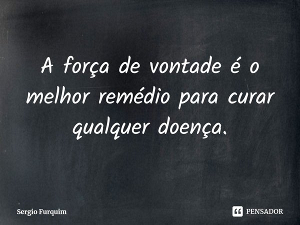 ⁠A força de vontade é o melhor remédio para curar qualquer doença.... Frase de Sergio Furquim.