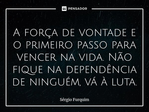 ⁠A força de vontade e o primeiro passo para vencer na vida. Não fique na dependência de ninguém, vá à luta.... Frase de Sergio Furquim.