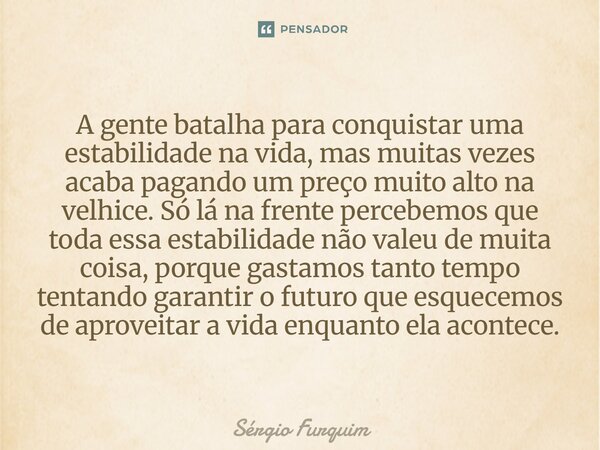 A gente batalha para conquistar uma estabilidade na vida, mas muitas vezes acaba pagando um preço muito alto na velhice. Só lá na frente percebemos que toda es... Frase de Sergio Furquim.