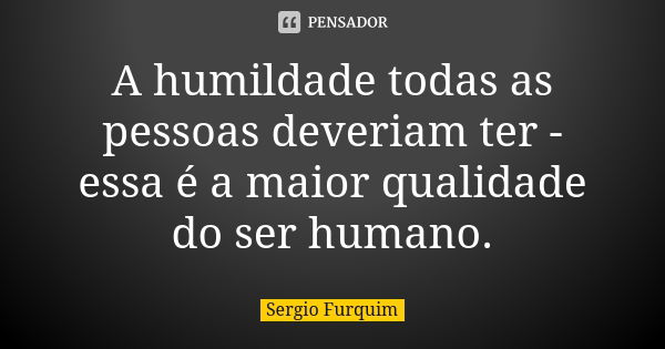 A humildade todas as pessoas deveriam ter - essa é a maior qualidade do ser humano.... Frase de sergio furquim.