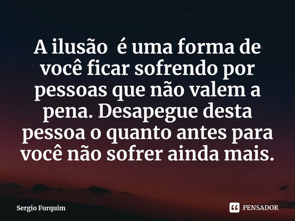 ⁠A ilusão é uma forma de você ficar sofrendo por pessoas que não valem a pena. Desapegue desta pessoa o quanto antes para você não sofrer ainda mais.... Frase de Sergio Furquim.