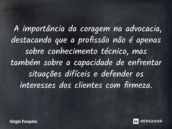  A importância da coragem na advocacia, destacando que a profissão não é apenas sobre conhecimento técnico, mas também sobre a capacidade de enfrentar situaçõe... Frase de Sergio Furquim.