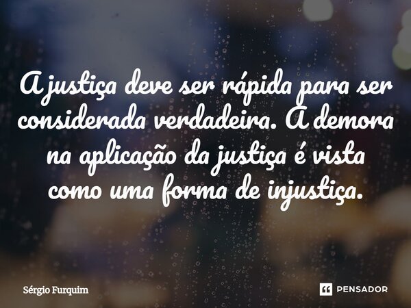 ⁠A justiça deve ser rápida para ser considerada verdadeira. A demora na aplicação da justiça é vista como uma forma de injustiça.... Frase de Sergio Furquim.