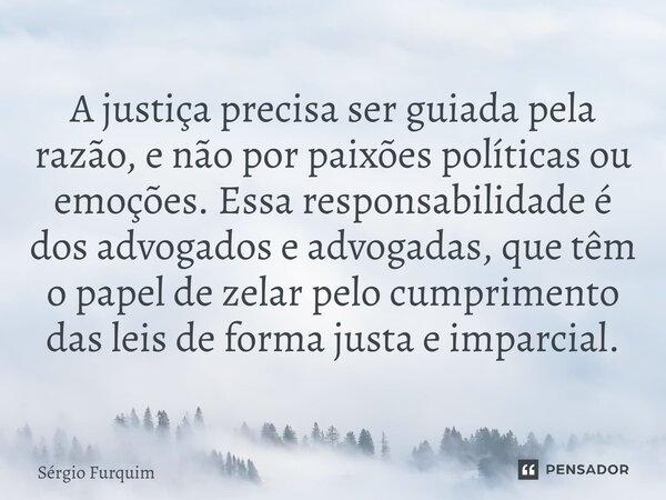 A justiça precisa ser guiada pela razão, e não por paixões políticas ou emoções. Essa responsabilidade é dos advogados e advogadas, que têm o papel de zelar pe... Frase de Sergio Furquim.