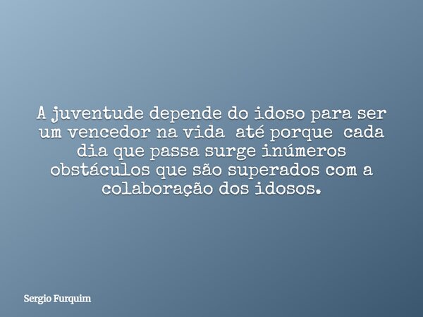 A juventude depende do idoso para ser um vencedor na vida até porque cada dia que passa surge inúmeros obstáculos que são superados com a colaboração dos idosos... Frase de Sergio Furquim.