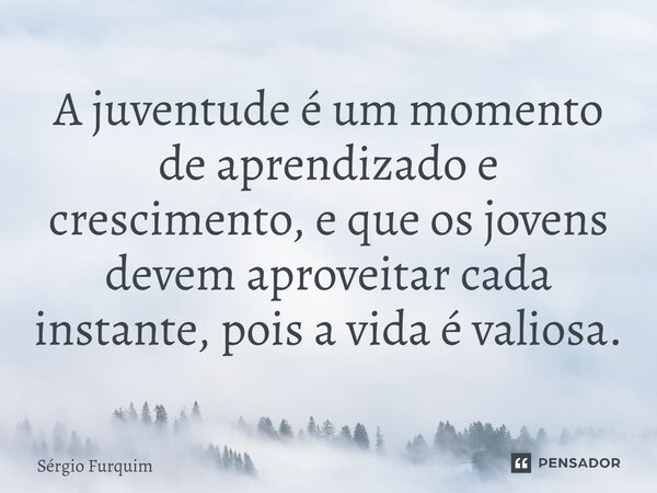 ⁠A juventude é um momento de aprendizado e crescimento, e que os jovens devem aproveitar cada instante, pois a vida é valiosa.... Frase de Sergio Furquim.