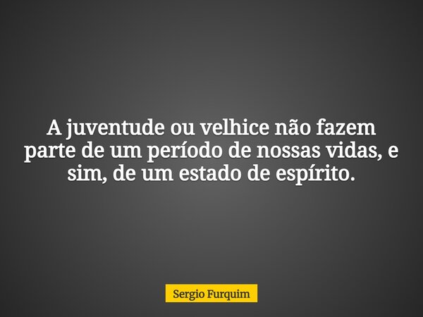 A juventude ou velhice não fazem parte de um período de nossas vidas, e sim, de um estado de espírito.... Frase de Sergio Furquim.