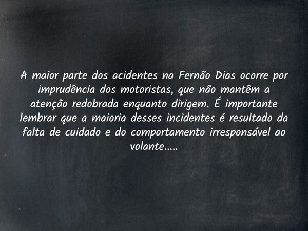 A maior parte dos acidentes na Fernão Dias ocorre por imprudência dos motoristas, que não mantêm a atenção redobrada enquanto dirigem. É importante lembrar que ... Frase de Sergio Furquim.