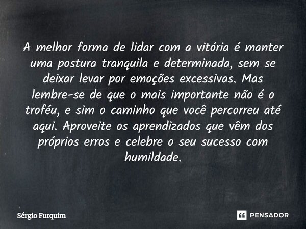 A melhor forma de lidar com a vitória é manter uma postura tranquila e determinada, sem se deixar levar por emoções excessivas. Mas lembre-se de que o mais imp... Frase de Sergio Furquim.