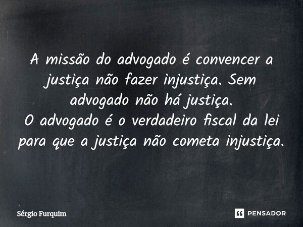 ⁠A missão do advogado é convencer a justiça não fazer injustiça. Sem advogado não há justiça. O advogado é o verdadeiro fiscal da lei para que a justiça não com... Frase de Sergio Furquim.