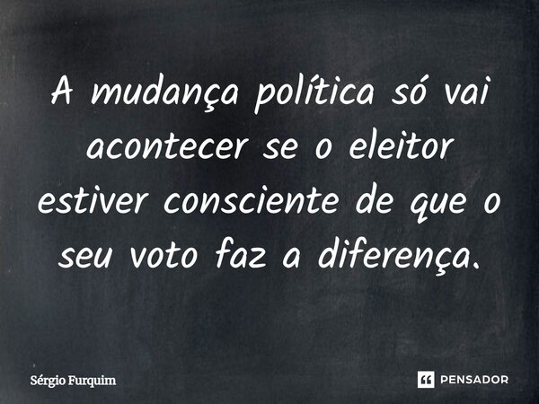 ⁠A mudança política só vai acontecer se o eleitor estiver consciente de que o seu voto faz a diferença.... Frase de Sergio Furquim.