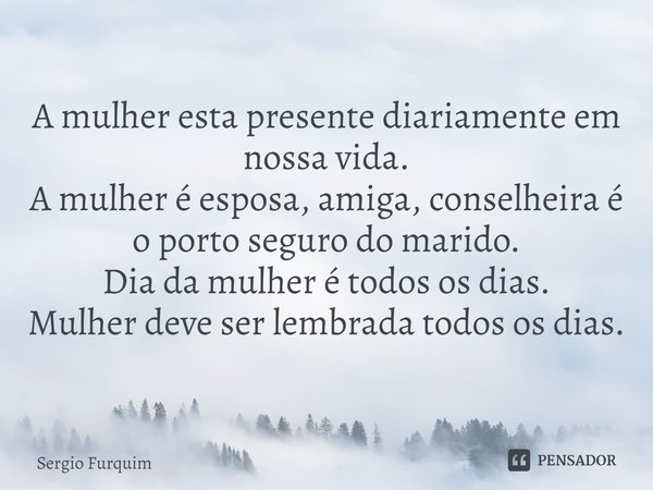 ⁠A mulher esta presente diariamente em nossa vida.
A mulher é esposa, amiga, conselheira é o porto seguro do marido.
Dia da mulher é todos os dias.
Mulher deve ... Frase de Sergio Furquim.