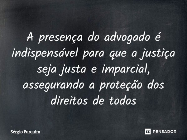 ⁠A presença do advogado é indispensável para que a justiça seja justa e imparcial, assegurando a proteção dos direitos de todos... Frase de Sergio Furquim.