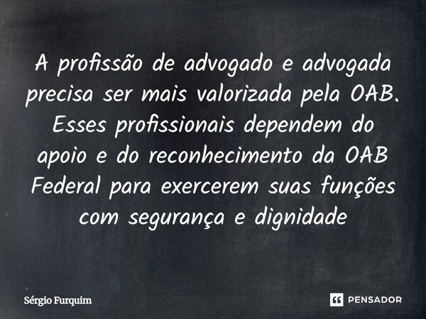 A profissão de advogado e advogada precisa ser mais valorizada pela OAB. Esses profissionais dependem do apoio e do reconhecimento da OAB Federal para exercere... Frase de Sergio Furquim.