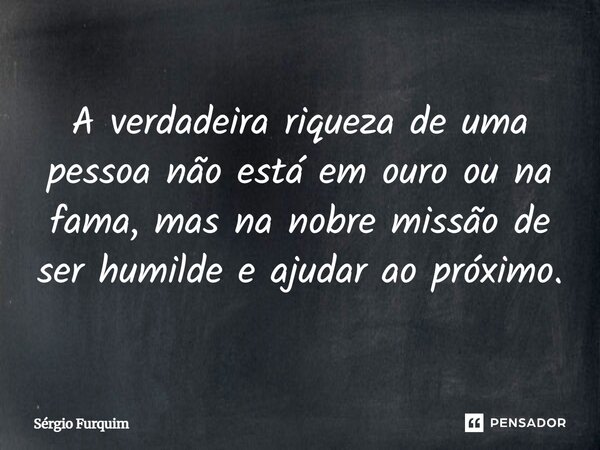 ⁠A verdadeira riqueza de uma pessoa não está em ouro ou na fama, mas na nobre missão de ser humilde e ajudar ao próximo.... Frase de Sergio Furquim.