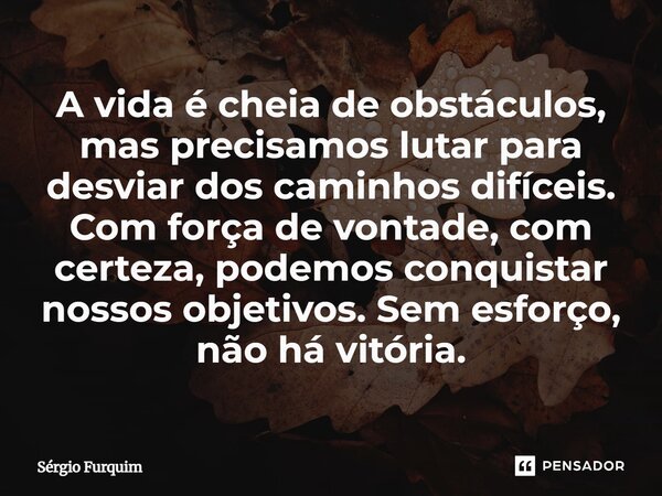 ⁠A vida é cheia de obstáculos, mas precisamos lutar para desviar dos caminhos difíceis. Com força de vontade, com certeza, podemos conquistar nossos objetivos. ... Frase de Sergio Furquim.