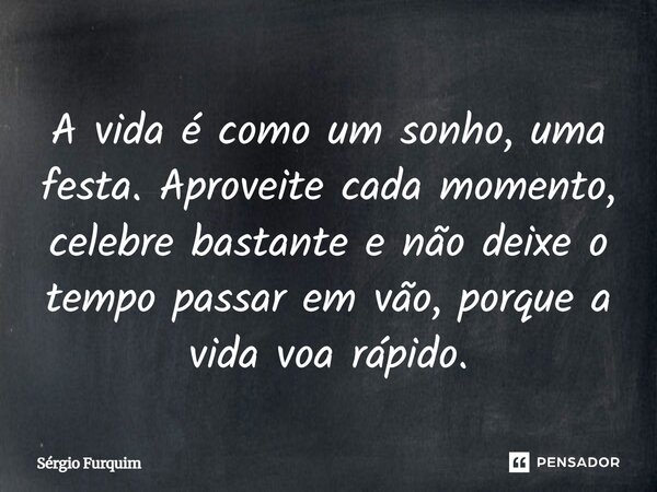⁠A vida é como um sonho, uma festa. Aproveite cada momento, celebre bastante e não deixe o tempo passar em vão, porque a vida voa rápido.... Frase de Sergio Furquim.