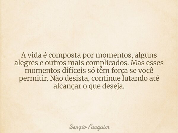 A vida é composta por momentos, alguns alegres e outros mais complicados. Mas esses momentos difíceis só têm força se você permitir. Não desista, continue lutan... Frase de Sergio Furquim.