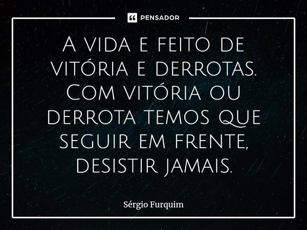 ⁠A vida e feito de vitória e derrotas. Com vitória ou derrota temos que seguir em frente, desistir jamais.  ... Frase de Sergio Furquim.