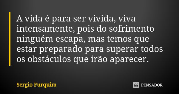 A vida é para ser vivida, viva intensamente, pois do sofrimento ninguém escapa, mas temos que estar preparado para superar todos os obstáculos que irão aparecer... Frase de Sérgio Furquim.