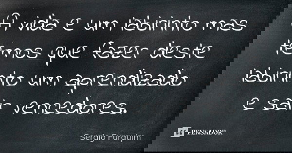 A vida e um labirinto mas temos que fazer deste labirinto um aprendizado e sair vencedores.... Frase de sérgio furquim.