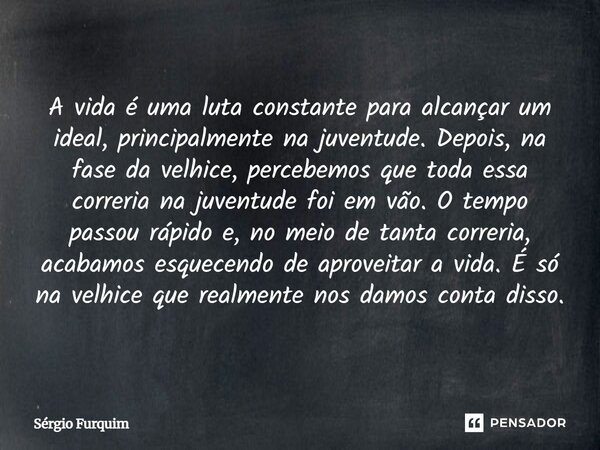 A vida é uma luta constante para alcançar um ideal, principalmente na juventude. Depois, na fase da velhice, percebemos que toda essa correria na juventude foi... Frase de Sergio Furquim.