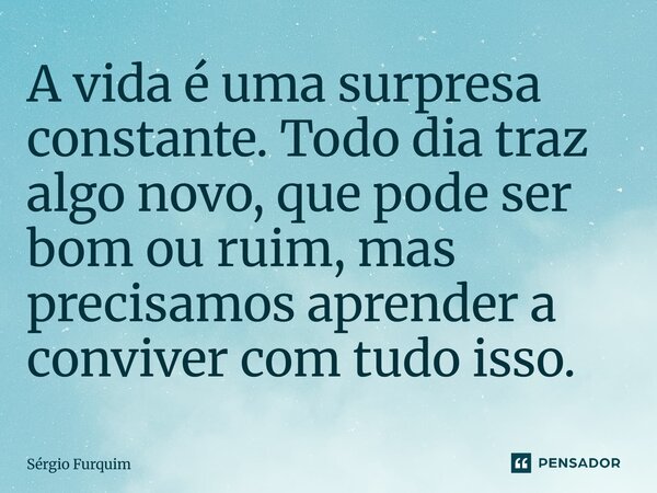 ⁠A vida é uma surpresa constante. Todo dia traz algo novo, que pode ser bom ou ruim, mas precisamos aprender a conviver com tudo isso.... Frase de Sergio Furquim.