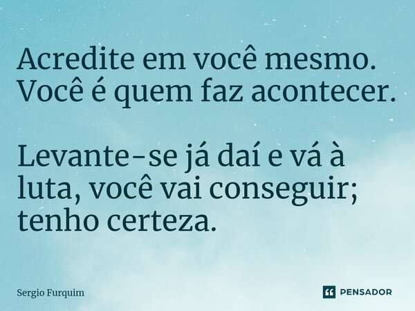 ⁠Acredite em você mesmo. Você é quem faz acontecer. Levante-se já daí e vá à luta, você vai conseguir; tenho certeza.... Frase de Sergio Furquim.
