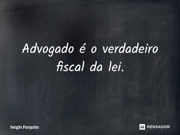 Advogado é o verdadeiro fiscal da lei.... Frase de Sergio Furquim.