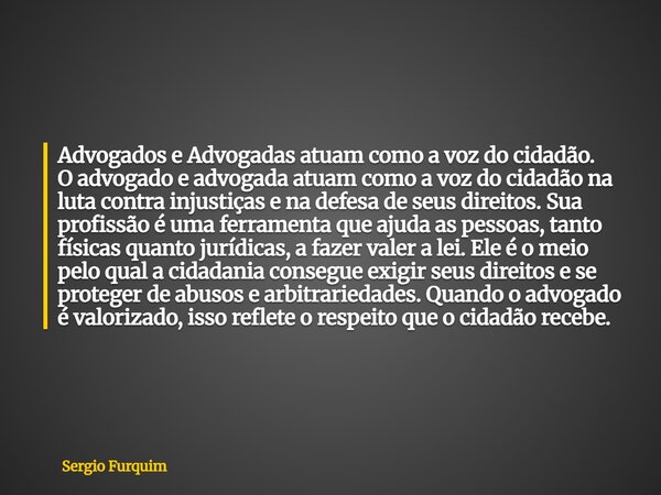Advogados e Advogadas atuam como a voz do cidadão. O advogado e advogada atuam como a voz do cidadão na luta contra injustiças e na defesa de seus direitos. Sua... Frase de Sergio Furquim.