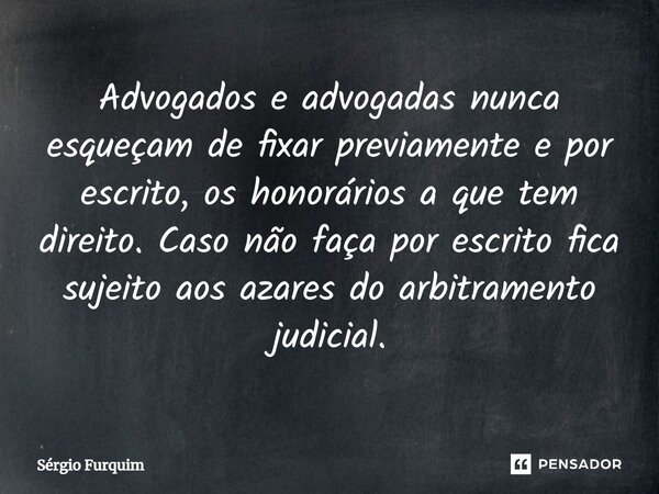 ⁠Advogados e advogadas nunca esqueçam de fixar previamente e por escrito, os honorários a que tem direito. Caso não faça por escrito fica sujeito aos azares do ... Frase de Sergio Furquim.