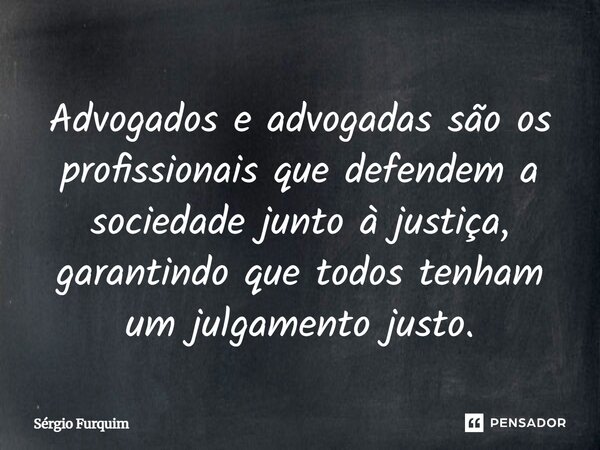 ⁠Advogados e advogadas são os profissionais que defendem a sociedade junto à justiça, garantindo que todos tenham um julgamento justo.... Frase de Sergio Furquim.
