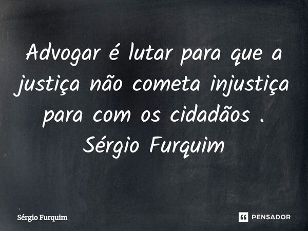 ⁠Advogar é lutar para que a justiça não cometa injustiça para com os cidadãos . Sérgio Furquim... Frase de Sergio Furquim.