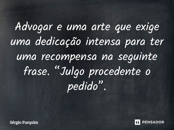 ⁠Advogar e uma arte que exige uma dedicação intensa para ter uma recompensa na seguinte frase. “Julgo procedente o pedido”.... Frase de Sergio Furquim.