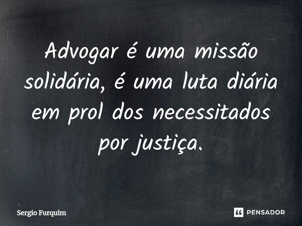 ⁠Advogar é uma missão solidária, é uma luta diária em prol dos necessitados por justiça.... Frase de Sergio Furquim.