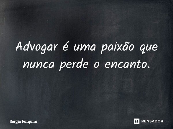 Advogar é uma paixão que nunca perde o encanto.... Frase de Sergio Furquim.