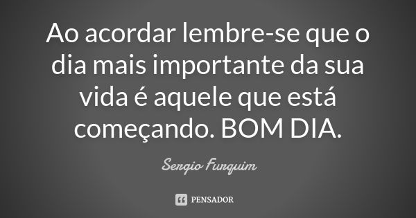 Ao acordar lembre-se que o dia mais importante da sua vida é aquele que está começando. BOM DIA.... Frase de Sérgio Furquim.