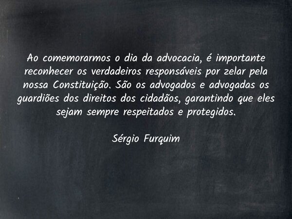Ao comemorarmos o dia da advocacia, é importante reconhecer os verdadeiros responsáveis por zelar pela nossa Constituição. São os advogados e advogadas os guard... Frase de Sergio Furquim.