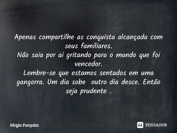 ⁠
Apenas compartilhe as conquista alcançada com seus familiares.
Não saia por ai gritando para o mundo que foi vencedor.
Lembre-se que estamos sentados em uma g... Frase de Sergio Furquim.